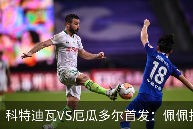 科特迪瓦VS厄瓜多尔首发：佩佩搭档扬-迪 凯塞多领军